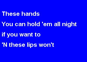 These hands

You can hold 'em all night

if you want to

'N these lips won't