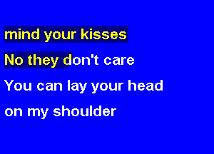 mind your kisses

No they don't care

You can lay your head

on my shoulder