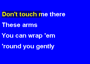 Don't touch me there
These arms

You can wrap 'em

'round you gently