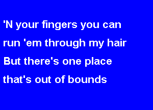 'N your fingers you can

run 'em through my hair

But there's one place

that's out of bounds