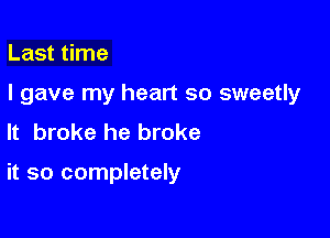 Last time

I gave my heart so sweetly

It broke he broke

it so completely