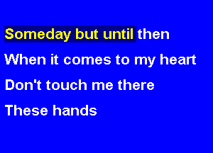 Someday but until then

When it comes to my heart

Don't touch me there

These hands