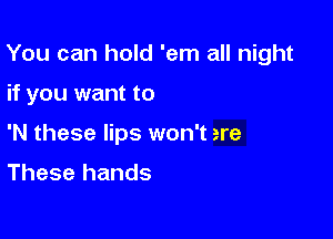 You can hold 'em all night

if you want to
'N these lips won't ere

These hands