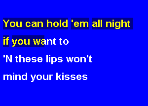 You can hold 'em all night

if you want to
'N these lips won't

mind your kisses