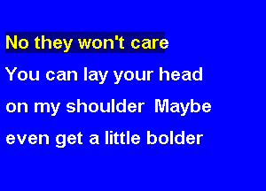 No they won't care

You can lay your head

on my shoulder Maybe

even get a little bolder