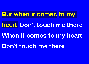 But when it comes to my
heart Don't touch me there
When it comes to my heart

Don't touch me there