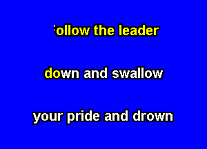 follow the leader

down and swallow

your pride and drown