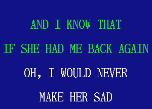 AND I KNOW THAT
IF SHE HAD ME BACK AGAIN
OH, I WOULD NEVER
MAKE HER SAD