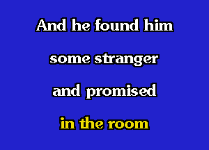 And he found him

some stranger

and promised

in the room