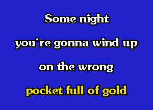 Some night
you're gonna wind up

on the wrong

pocket full of gold