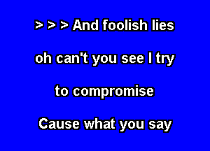 t) .v And foolish lies
oh can't you see I try

to compromise

Cause what you say