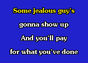 Some jealous guy's
gonna show up

And you'll pay

for what you've done