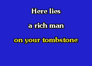 Here lies

a rich man

on your tombstone