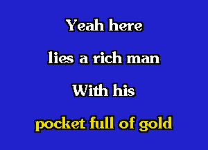 Yeah here
lies a rich man

With his

pocket full of gold