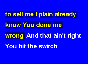 to sell me I plain already

know You done me

wrong And that ain't right
You hit the switch