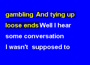 gambling And tying up
loose endsWelI I hear

some conversation

I wasn't supposed to