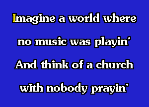 Imagine a world where
no music was playin'

And think of a church

with nobody prayin'