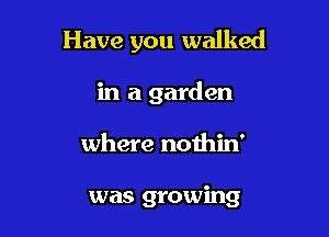 Have you walked

in a garden
where nothin'

was growing