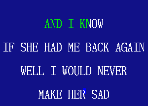 AND I KNOW
IF SHE HAD ME BACK AGAIN
WELL I WOULD NEVER
MAKE HER SAD