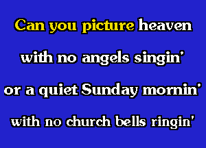 Can you picture heaven
with no angels singin'
or a quiet Sunday mornin'

with no church bells ringin'