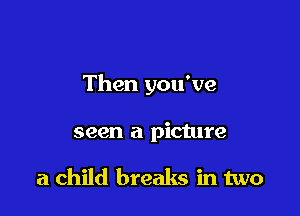 Then you've

seen a picture

a child breaks in two