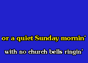 or a quiet Sunday mornin'

with no church bells ringin'