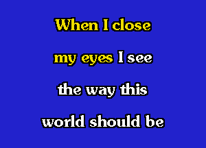 When I close

my eyas lsee

the way this

world should be