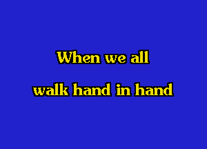 When we all

walk hand in hand