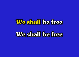 We shall be free

We shall be free