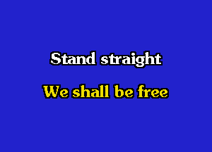 Stand straight

We shall be free
