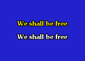 We shall be free

We shall be free