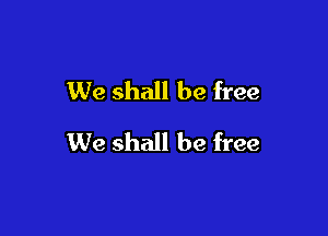 We shall be free

We shall be free