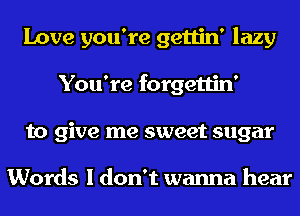 Love you're gettin' lazy
You're forgettin'
to give me sweet sugar

Words I don't wanna hear