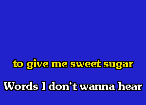 to give me sweet sugar

Words ldon't wanna hear