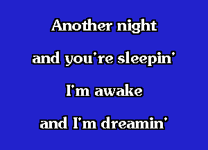 Another night
and you're sleepin'

I'm awake

and I'm dreamin' l