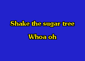 Shake the sugar tree

Whoa oh