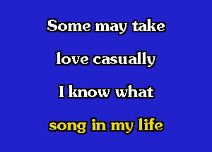 Some may take

love casually

I know what

song in my life