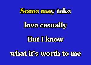 Some may take

love casually

But I know

what it's worth to me