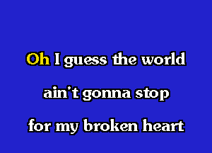 Oh I guess the world

ain't gonna stop

for my broken heart