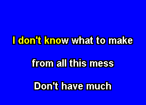 I don't know what to make

from all this mess

Don't have much