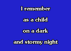 I remember
as a child

on a dark

and stormy night