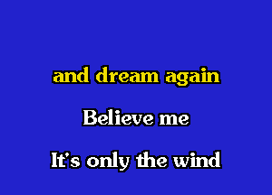 and dream again

Believe me

It's only the wind