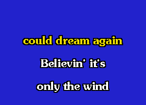 could dream again

Believin' it's

only the wind