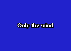 Only the wind