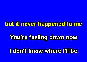 but it never happened to me

You're feeling down now

I don't know where I'll be