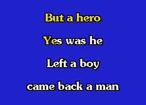 But a hero

Yes was he

Left a boy

came back a man