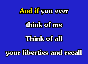 And if you ever

think of me
Think of all

your liberties and recall