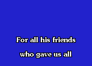 For all his friends

who gave us all
