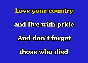 Love your country
and live with pride

And don't forget

those who died I