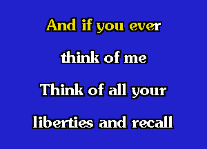 And if you ever
think of me

Think of all your

liberties and recall